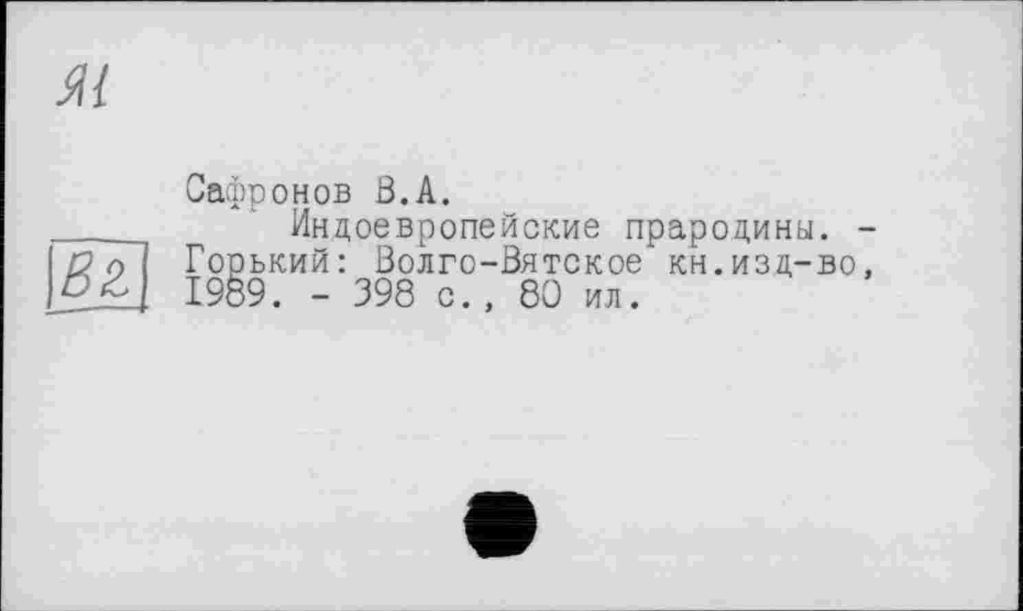 ﻿
Bz
Сафронов В.А.
Индоевропейские прародины. -Горький: Волго-Вятское кн.изд-во, 1989. - 398 с., 80 ил.